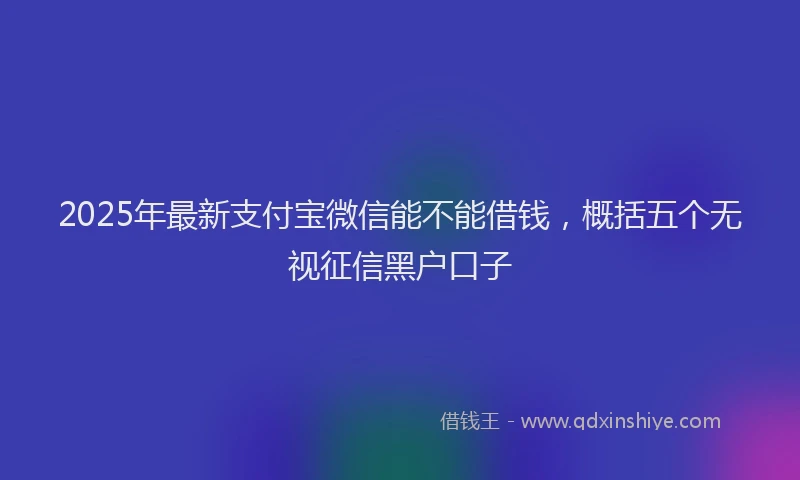 2025年最新支付宝微信能不能借钱，概括五个无视征信黑户口子