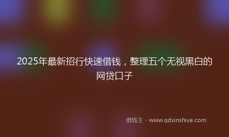 2025年最新招行快速借钱，整理五个无视黑白的网贷口子