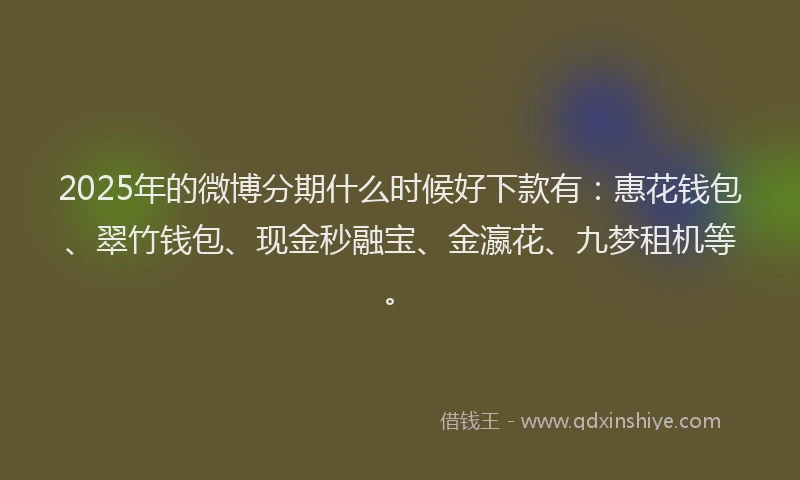 2025年的微博分期什么时候好下款有：惠花钱包、翠竹钱包、现金秒融宝、金瀛花、九梦租机等。