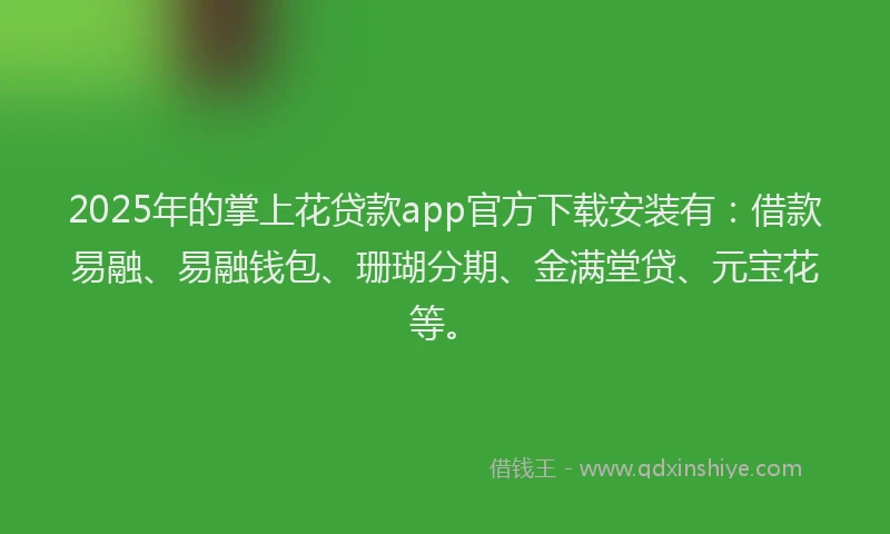 2025年的掌上花贷款app官方下载安装有：借款易融、易融钱包、珊瑚分期、金满堂贷、元宝花等。