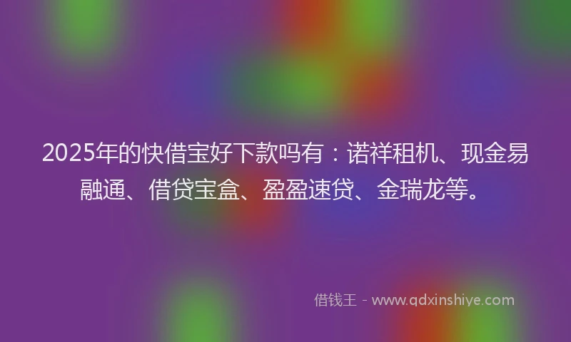 2025年的快借宝好下款吗有：诺祥租机、现金易融通、借贷宝盒、盈盈速贷、金瑞龙等。