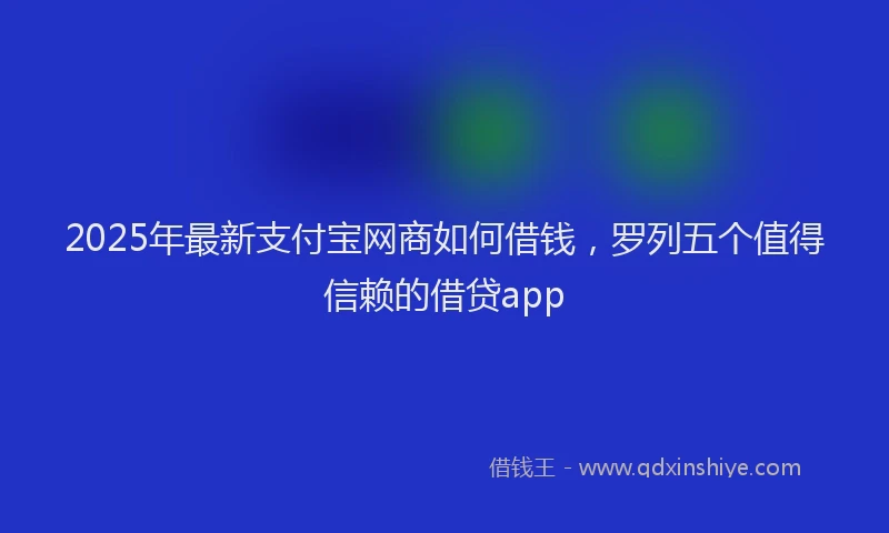 2025年最新支付宝网商如何借钱，罗列五个值得信赖的借贷app