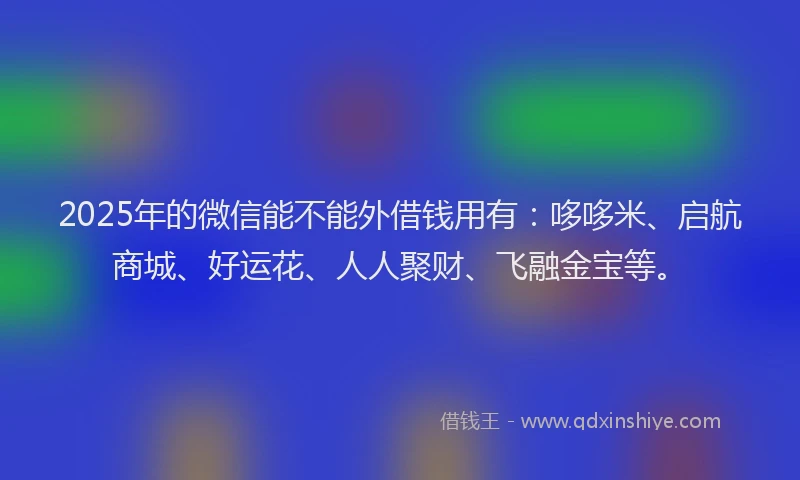 2025年的微信能不能外借钱用有：哆哆米、启航商城、好运花、人人聚财、飞融金宝等。