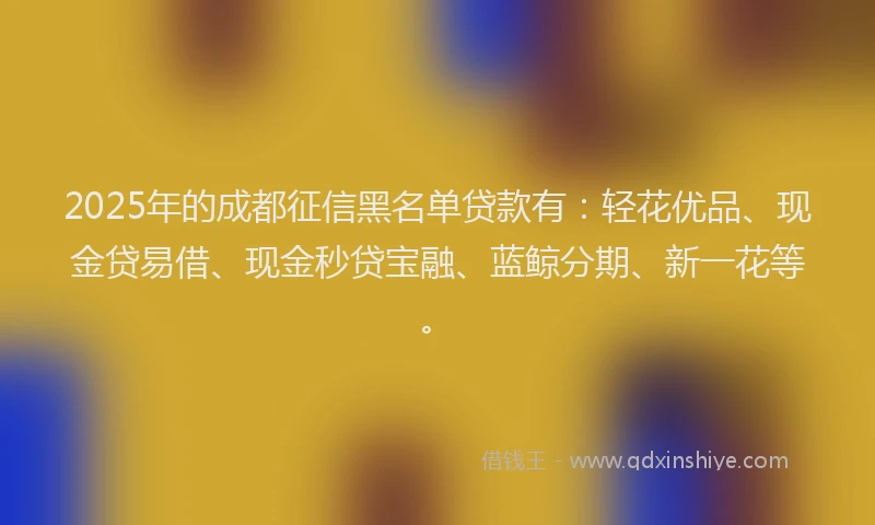 2025年的成都征信黑名单贷款有：轻花优品、现金贷易借、现金秒贷宝融、蓝鲸分期、新一花等。