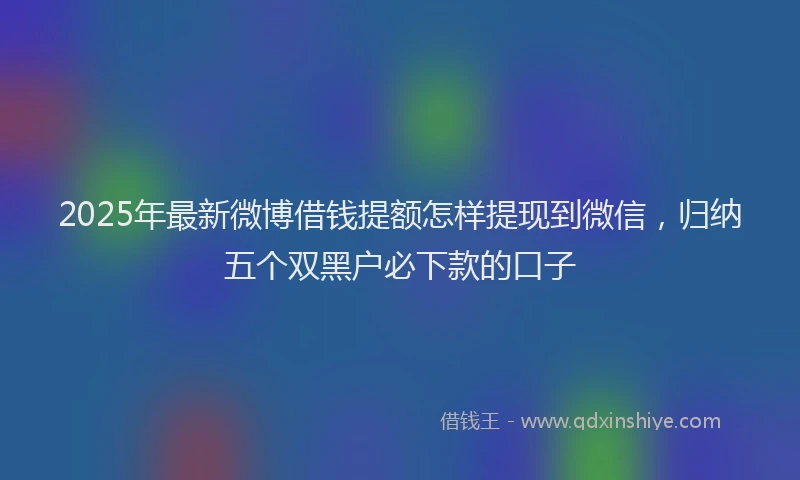 2025年最新微博借钱提额怎样提现到微信，归纳五个双黑户必下款的口子