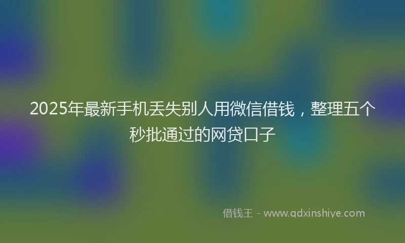 2025年最新手机丢失别人用微信借钱，整理五个秒批通过的网贷口子