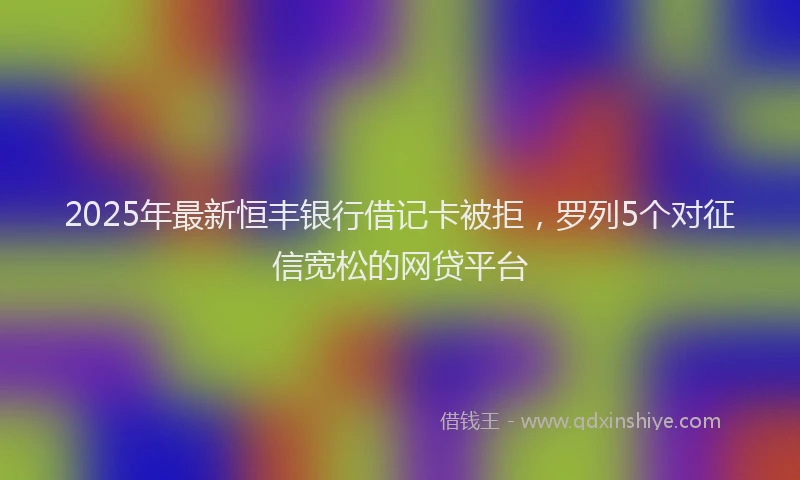 2025年最新恒丰银行借记卡被拒，罗列5个对征信宽松的网贷平台