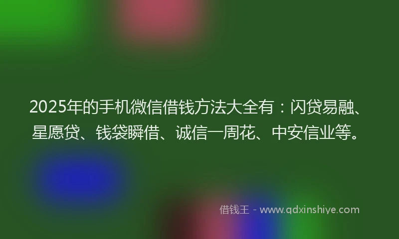 2025年的手机微信借钱方法大全有：闪贷易融、星愿贷、钱袋瞬借、诚信一周花、中安信业等。