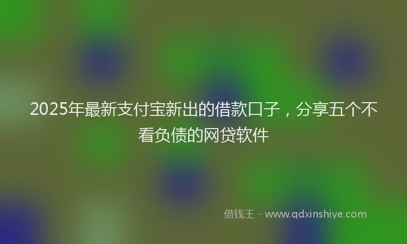 2025年最新支付宝新出的借款口子，分享五个不看负债的网贷软件