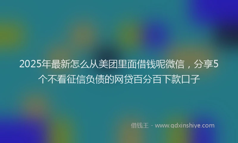 2025年最新怎么从美团里面借钱呢微信，分享5个不看征信负债的网贷百分百下款口子