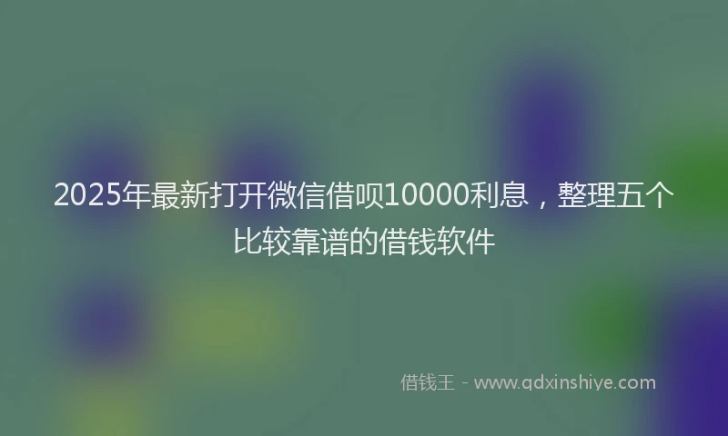 2025年最新打开微信借呗10000利息，整理五个比较靠谱的借钱软件