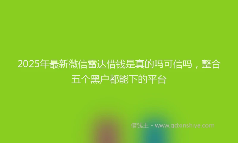2025年最新微信雷达借钱是真的吗可信吗，整合五个黑户都能下的平台