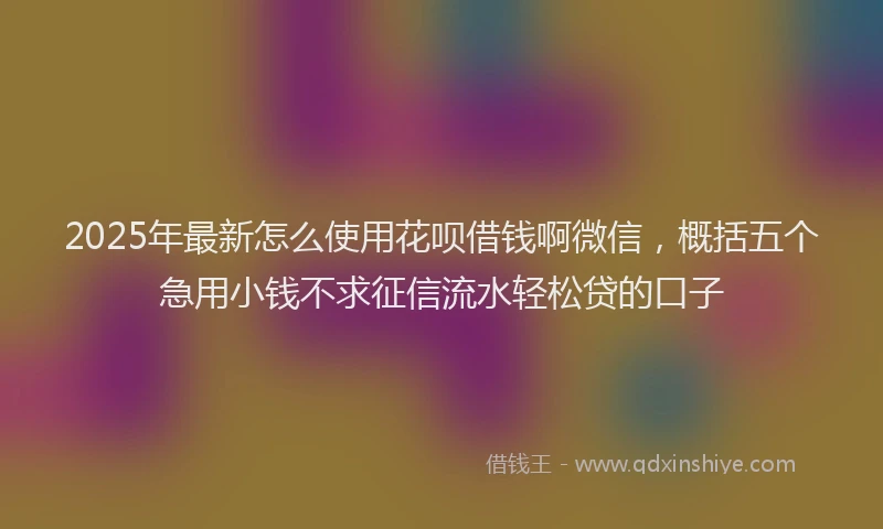 2025年最新怎么使用花呗借钱啊微信，概括五个急用小钱不求征信流水轻松贷的口子