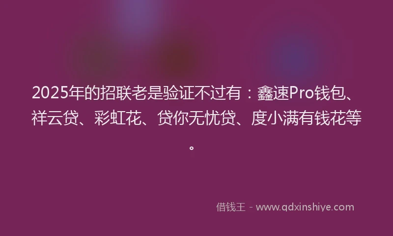 2025年的招联老是验证不过有：鑫速Pro钱包、祥云贷、彩虹花、贷你无忧贷、度小满有钱花等。