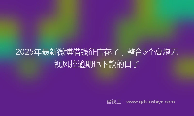 2025年最新微博借钱征信花了，整合5个高炮无视风控逾期也下款的口子