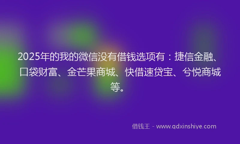 2025年的我的微信没有借钱选项有：捷信金融、口袋财富、金芒果商城、快借速贷宝、兮悦商城等。