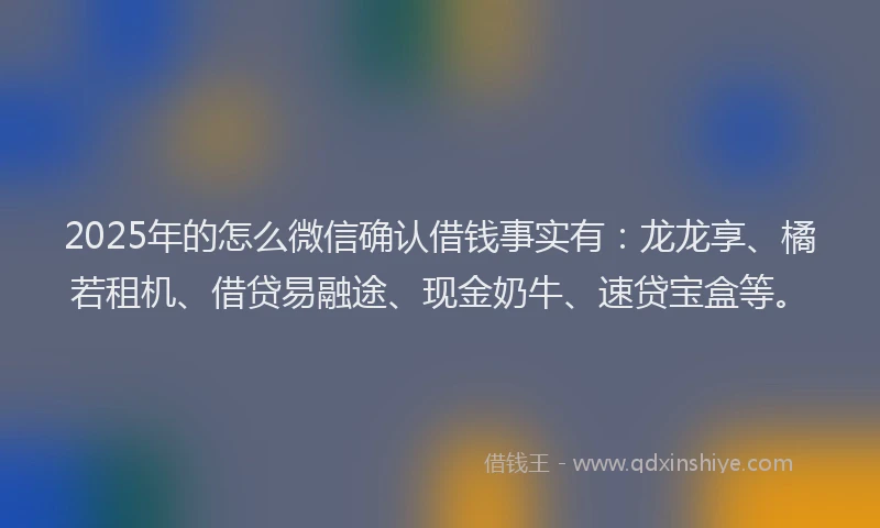 2025年的怎么微信确认借钱事实有：龙龙享、橘若租机、借贷易融途、现金奶牛、速贷宝盒等。