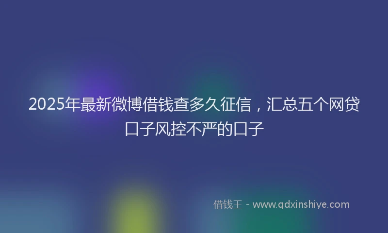 2025年最新微博借钱查多久征信，汇总五个网贷口子风控不严的口子