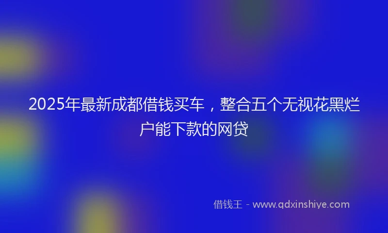 2025年最新成都借钱买车，整合五个无视花黑烂户能下款的网贷
