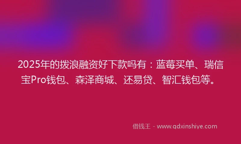 2025年的拨浪融资好下款吗有：蓝莓买单、瑞信宝Pro钱包、森泽商城、还易贷、智汇钱包等。