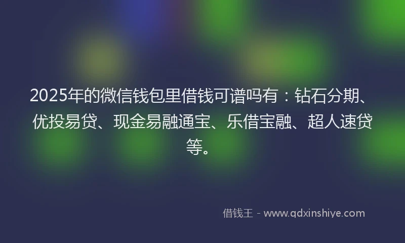 2025年的微信钱包里借钱可谱吗有：钻石分期、优投易贷、现金易融通宝、乐借宝融、超人速贷等。