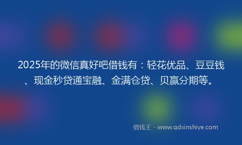 2025年的微信真好吧借钱有：轻花优品、豆豆钱、现金秒贷通宝融、金满仓贷、贝赢分期等。