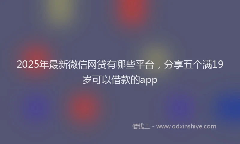 2025年最新微信网贷有哪些平台，分享五个满19岁可以借款的app