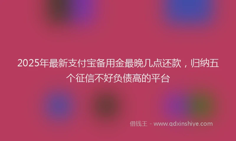 2025年最新支付宝备用金最晚几点还款，归纳五个征信不好负债高的平台