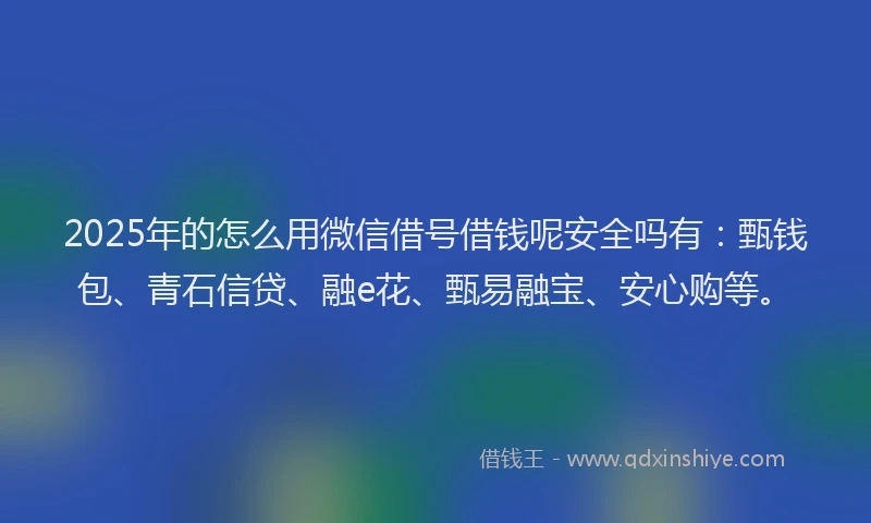 2025年的怎么用微信借号借钱呢安全吗有：甄钱包、青石信贷、融e花、甄易融宝、安心购等。