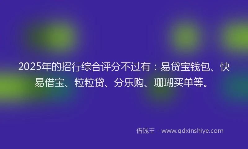 2025年的招行综合评分不过有：易贷宝钱包、快易借宝、粒粒贷、分乐购、珊瑚买单等。