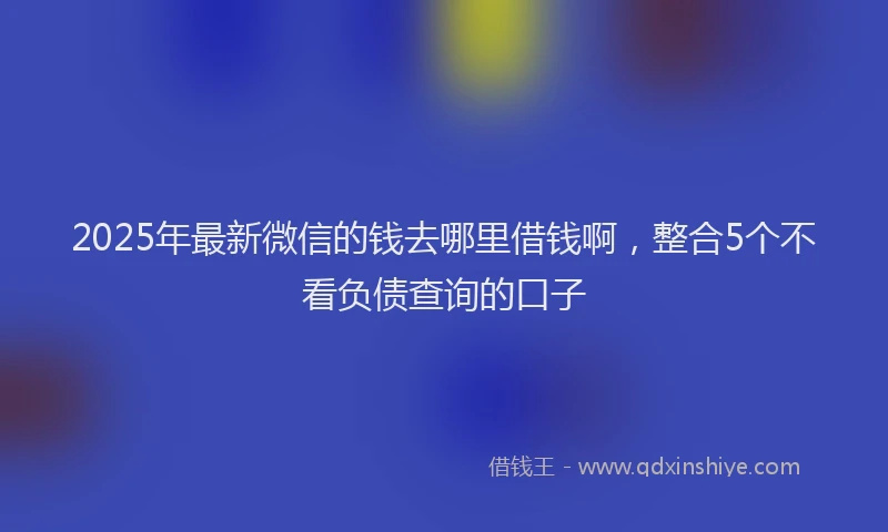 2025年最新微信的钱去哪里借钱啊，整合5个不看负债查询的口子