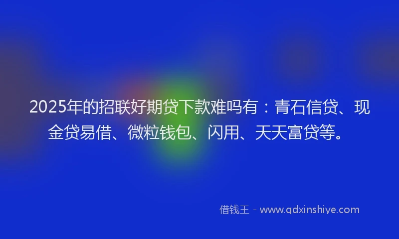 2025年的招联好期贷下款难吗有：青石信贷、现金贷易借、微粒钱包、闪用、天天富贷等。