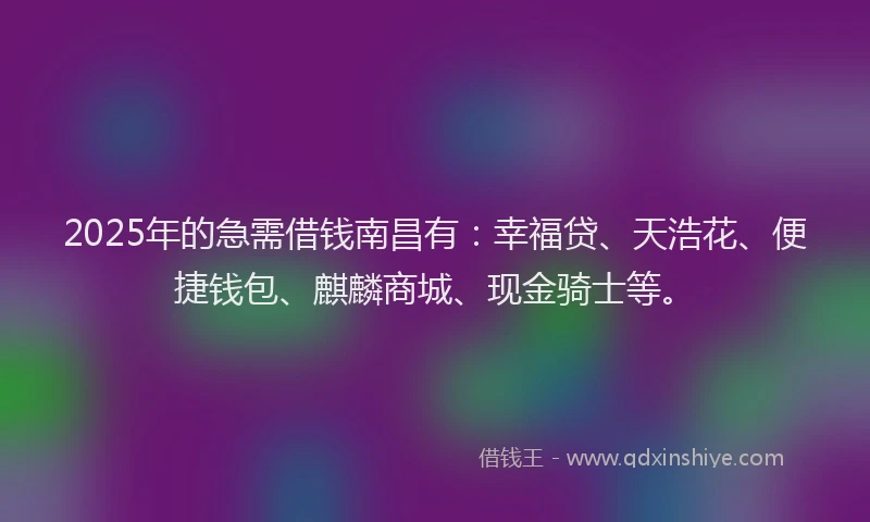 2025年的急需借钱南昌有：幸福贷、天浩花、便捷钱包、麒麟商城、现金骑士等。