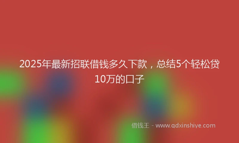 2025年最新招联借钱多久下款，总结5个轻松贷10万的口子