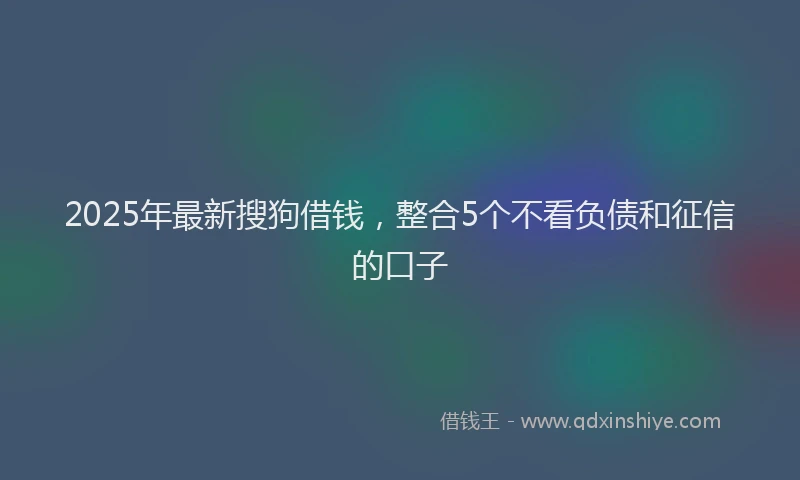 2025年最新搜狗借钱，整合5个不看负债和征信的口子