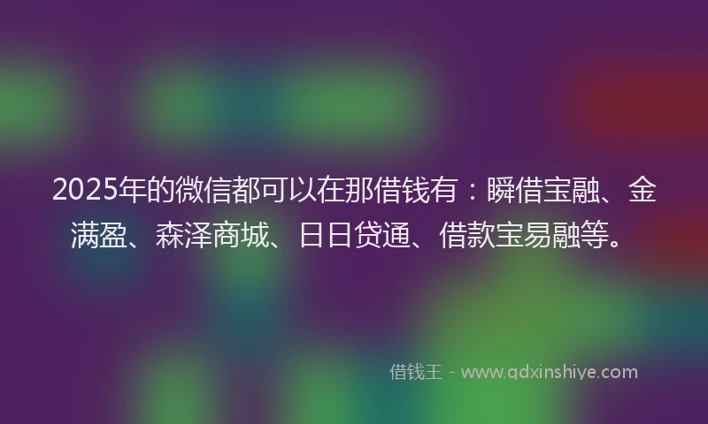 2025年的微信都可以在那借钱有：瞬借宝融、金满盈、森泽商城、日日贷通、借款宝易融等。