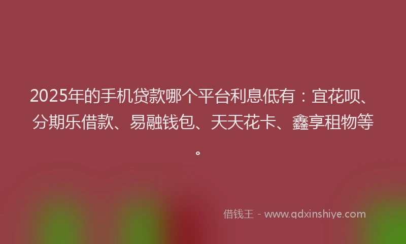 2025年的手机贷款哪个平台利息低有：宜花呗、分期乐借款、易融钱包、天天花卡、鑫享租物等。
