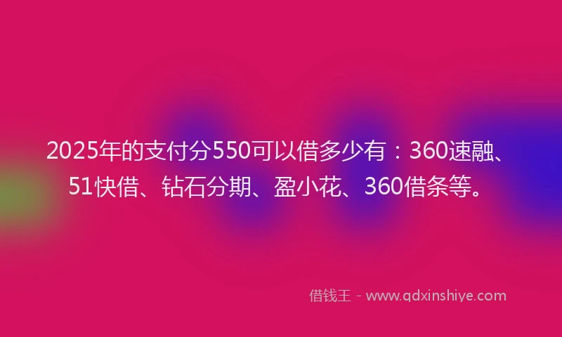 2025年的支付分550可以借多少有：360速融、51快借、钻石分期、盈小花、360借条等。