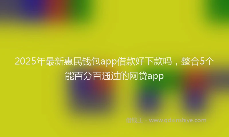 2025年最新惠民钱包app借款好下款吗，整合5个能百分百通过的网贷app