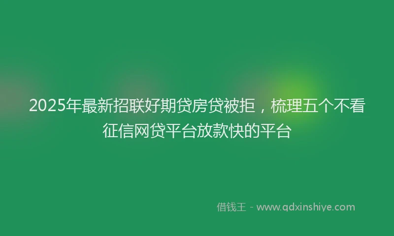 2025年最新招联好期贷房贷被拒，梳理五个不看征信网贷平台放款快的平台