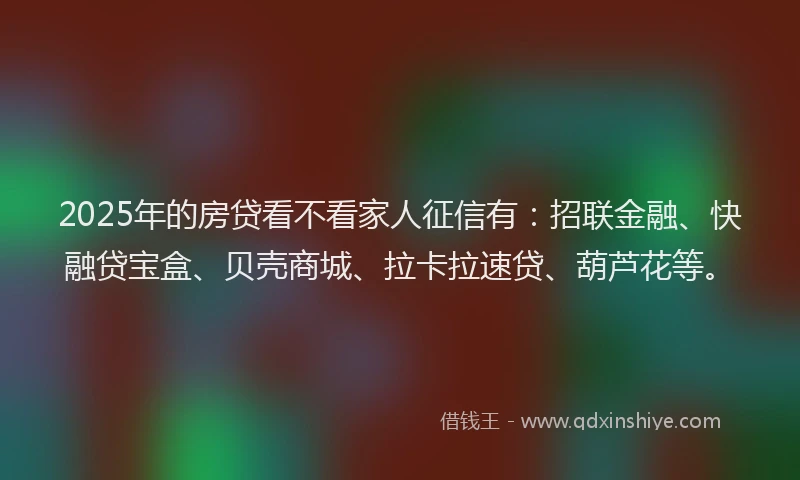 2025年的房贷看不看家人征信有：招联金融、快融贷宝盒、贝壳商城、拉卡拉速贷、葫芦花等。