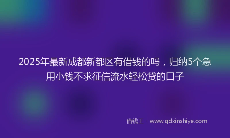 2025年最新成都新都区有借钱的吗，归纳5个急用小钱不求征信流水轻松贷的口子