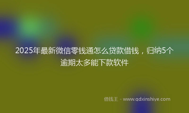 2025年最新微信零钱通怎么贷款借钱，归纳5个逾期太多能下款软件