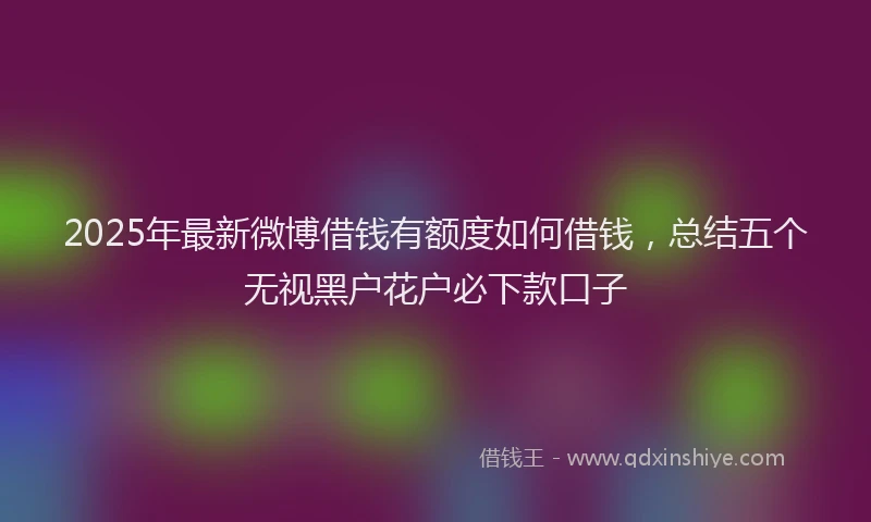 2025年最新微博借钱有额度如何借钱，总结五个无视黑户花户必下款口子