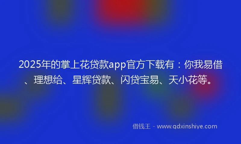 2025年的掌上花贷款app官方下载有：你我易借、理想给、星辉贷款、闪贷宝易、天小花等。