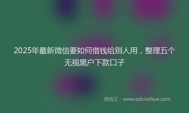 2025年最新微信要如何借钱给别人用，整理五个无视黑户下款口子
