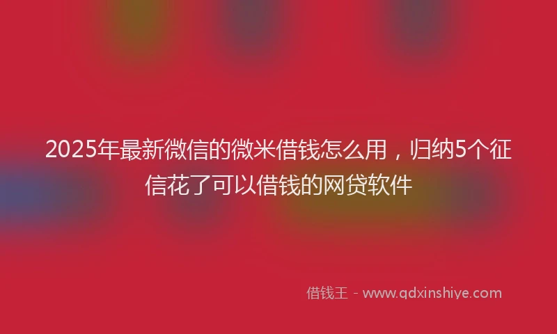 2025年最新微信的微米借钱怎么用，归纳5个征信花了可以借钱的网贷软件
