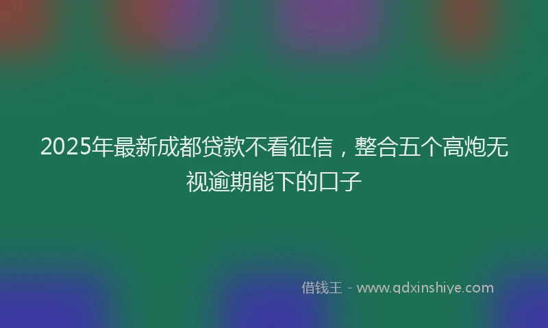 2025年最新成都贷款不看征信，整合五个高炮无视逾期能下的口子