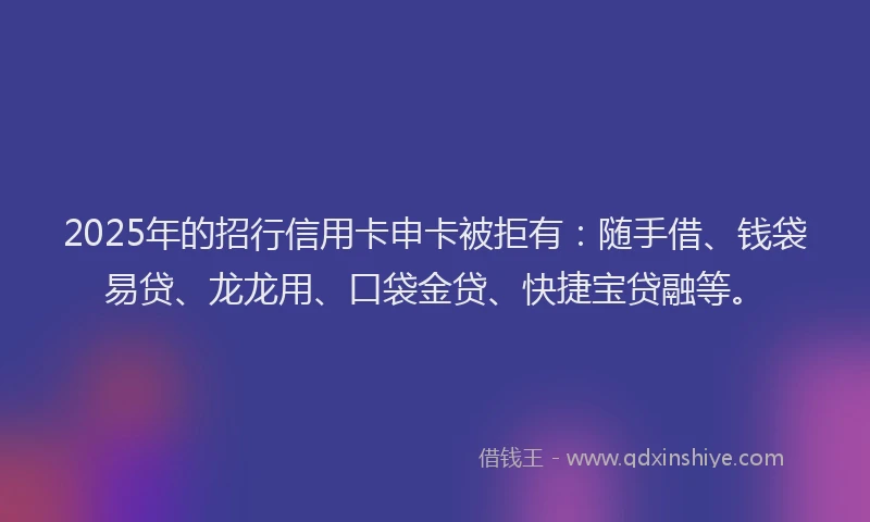 2025年的招行信用卡申卡被拒有：随手借、钱袋易贷、龙龙用、口袋金贷、快捷宝贷融等。