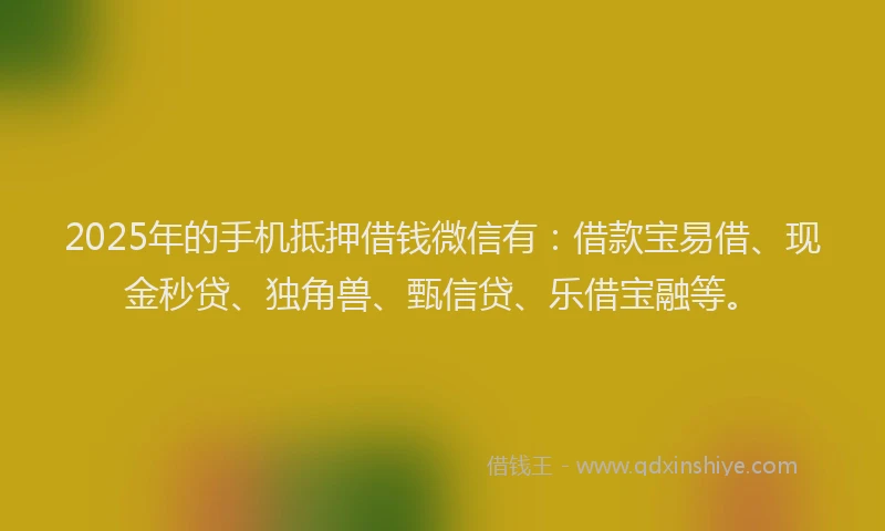 2025年的手机抵押借钱微信有：借款宝易借、现金秒贷、独角兽、甄信贷、乐借宝融等。